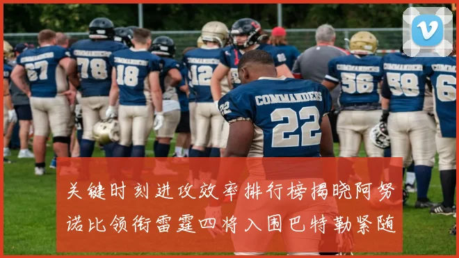 关键时刻进攻效率排行榜揭晓阿努诺比领衔雷霆四将入围巴特勒紧随其后