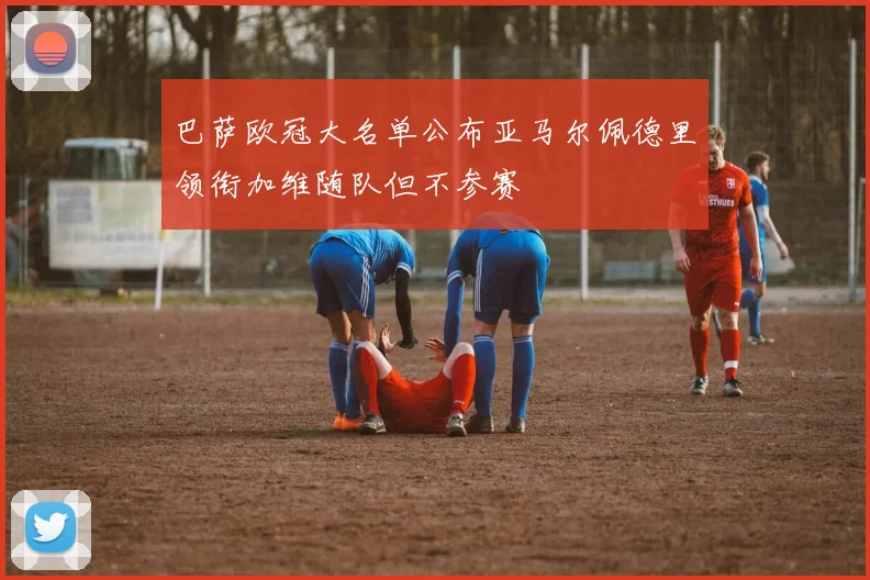 巴萨欧冠大名单公布亚马尔佩德里领衔加维随队但不参赛