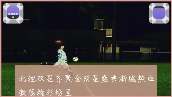 北控双星齐聚全明星盛典浙城热血激荡精彩纷呈