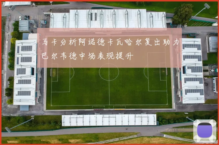 马卡分析阿诺德卡瓦哈尔复出助力巴尔韦德中场表现提升