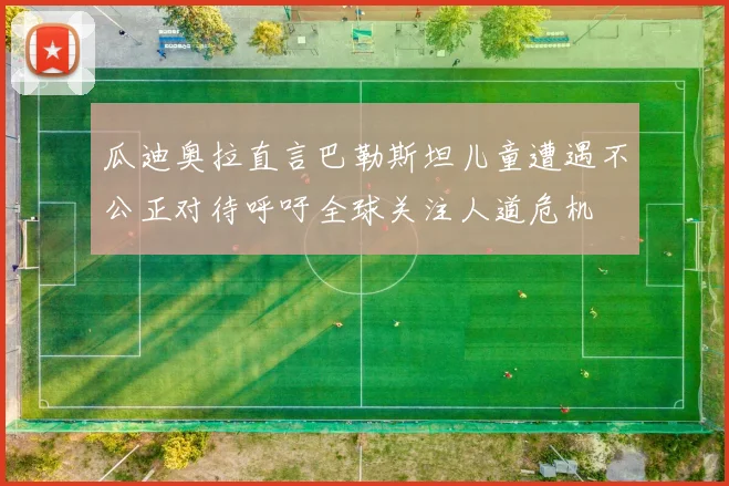 瓜迪奥拉直言巴勒斯坦儿童遭遇不公正对待呼吁全球关注人道危机