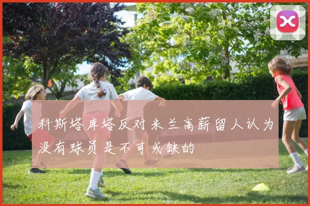 科斯塔库塔反对米兰高薪留人认为没有球员是不可或缺的