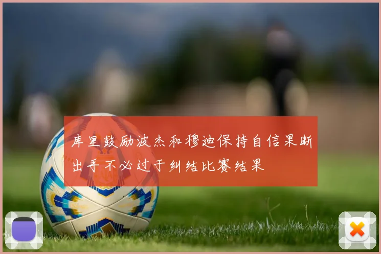 库里鼓励波杰和穆迪保持自信果断出手不必过于纠结比赛结果