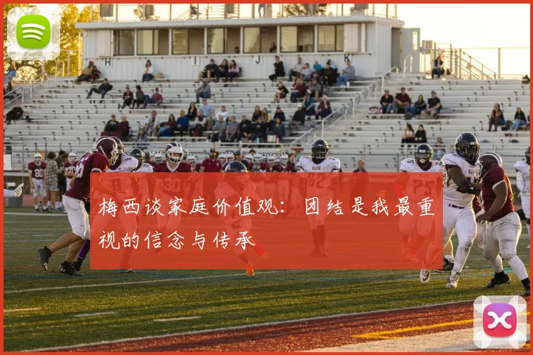梅西谈家庭价值观：团结是我最重视的信念与传承