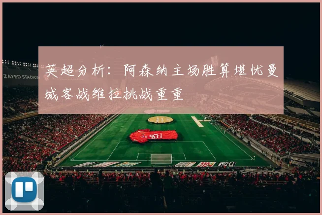 英超分析：阿森纳主场胜算堪忧曼城客战维拉挑战重重