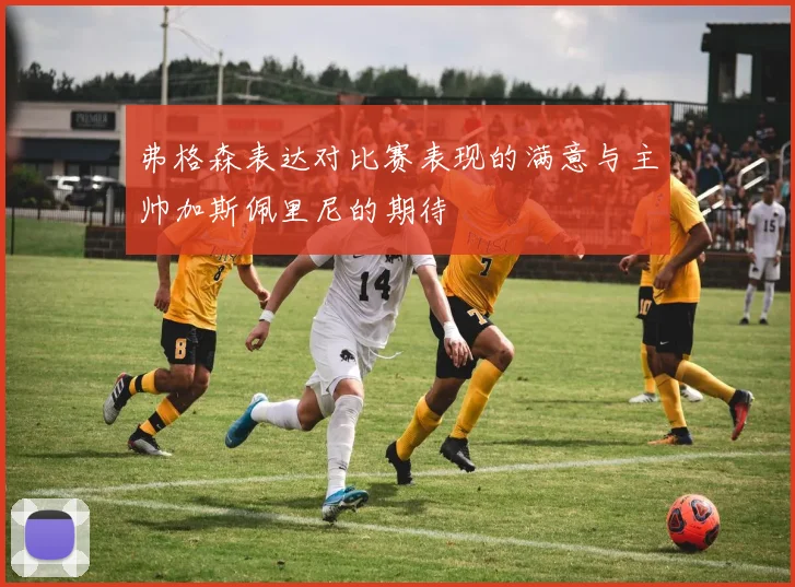 弗格森表达对比赛表现的满意与主帅加斯佩里尼的期待