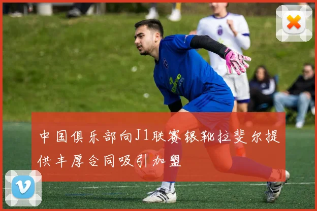 中国俱乐部向J1联赛银靴拉斐尔提供丰厚合同吸引加盟