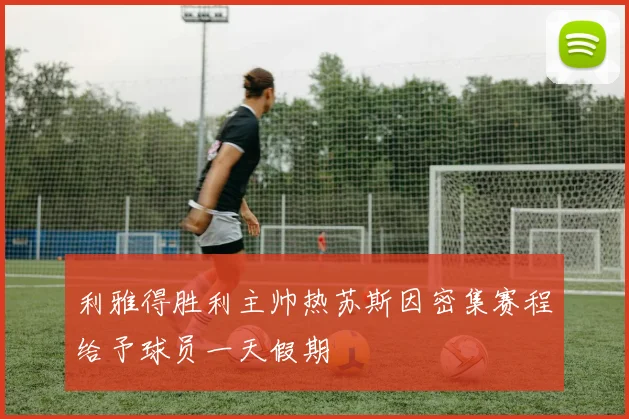利雅得胜利主帅热苏斯因密集赛程给予球员一天假期