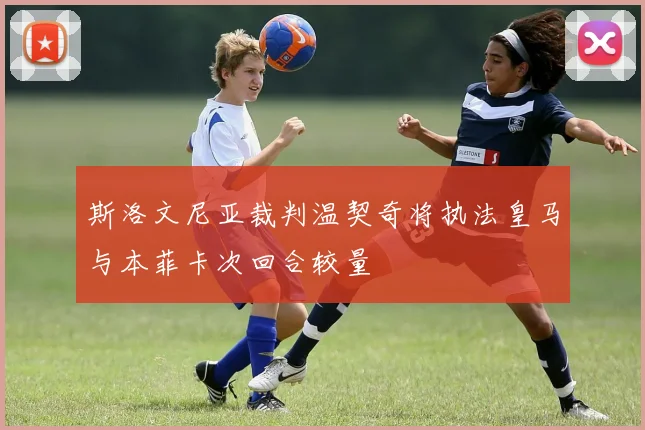 斯洛文尼亚裁判温契奇将执法皇马与本菲卡次回合较量