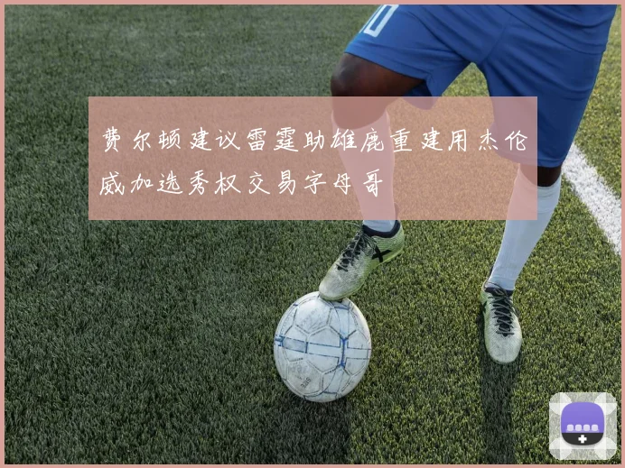 费尔顿建议雷霆助雄鹿重建用杰伦威加选秀权交易字母哥