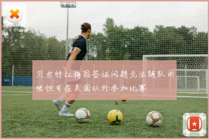贝尔特拉梅因签证问题无法随队训练但可在美国以外参加比赛