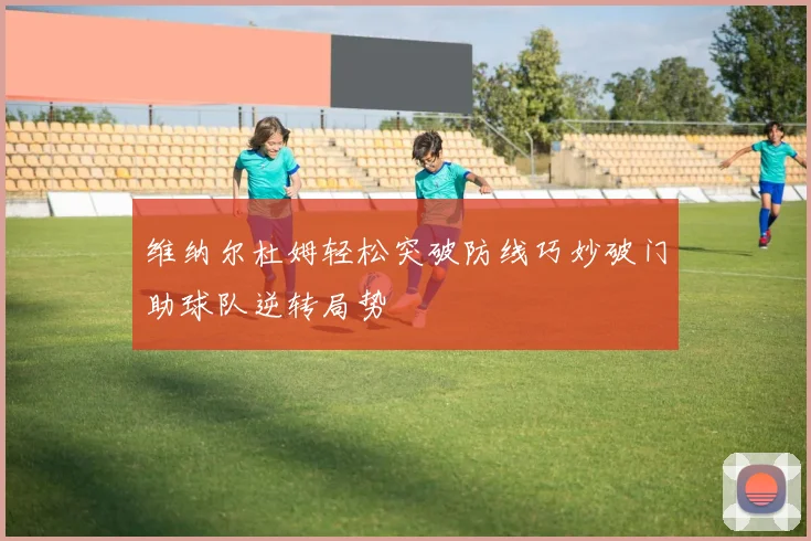 维纳尔杜姆轻松突破防线巧妙破门助球队逆转局势