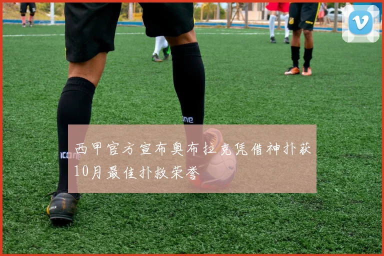 西甲官方宣布奥布拉克凭借神扑获10月最佳扑救荣誉