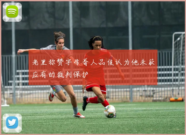 老里称赞字母哥人品佳认为他未获应有的裁判保护