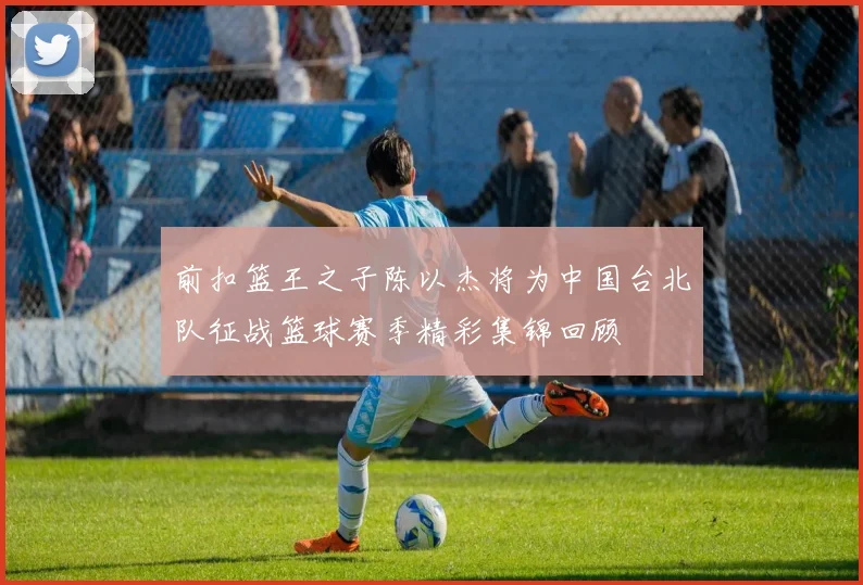前扣篮王之子陈以杰将为中国台北队征战篮球赛季精彩集锦回顾