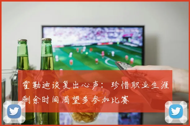霍勒迪谈复出心声：珍惜职业生涯剩余时间渴望多参加比赛