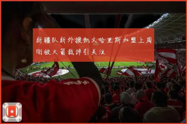 新疆队新外援凯文哈里斯加盟上周刚被火箭裁掉引关注