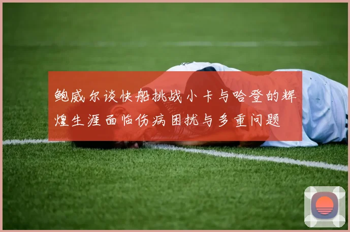 鲍威尔谈快船挑战小卡与哈登的辉煌生涯面临伤病困扰与多重问题