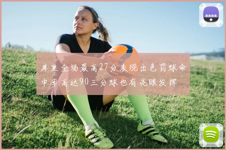 库里全场最高27分表现出色罚球命中率高达90三分球也有亮眼发挥