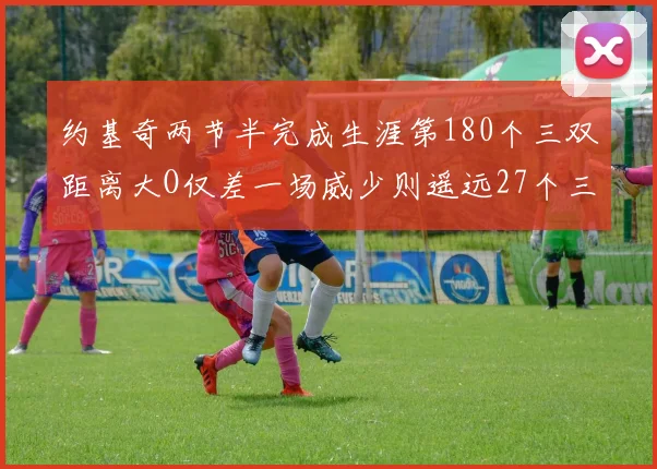 约基奇两节半完成生涯第180个三双距离大O仅差一场威少则遥远27个三双