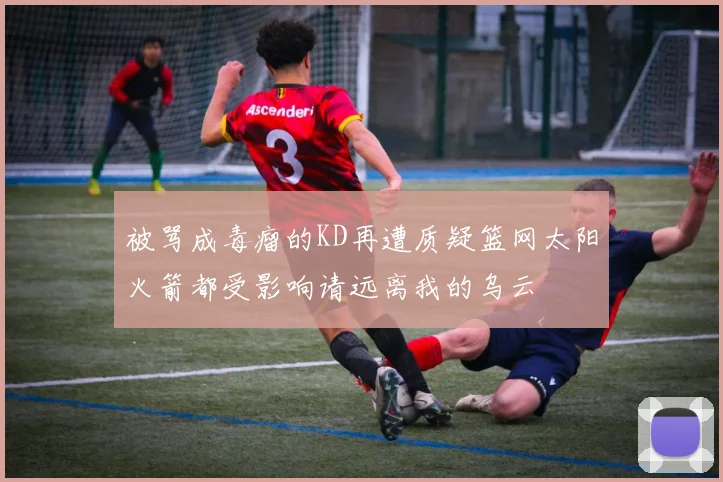 被骂成毒瘤的KD再遭质疑篮网太阳火箭都受影响请远离我的乌云