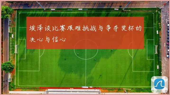 埃泽谈比赛艰难挑战与争夺奖杯的决心与信心