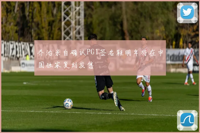 乔治亲自确认PG1签名鞋明年将在中国独家复刻发售