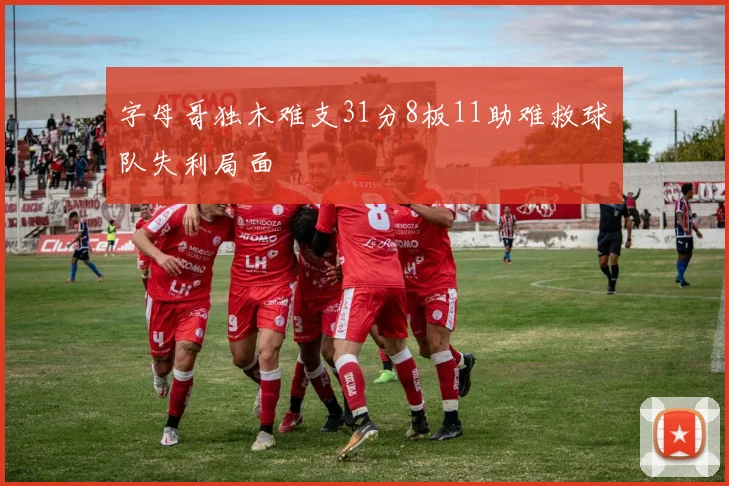字母哥独木难支31分8板11助难救球队失利局面