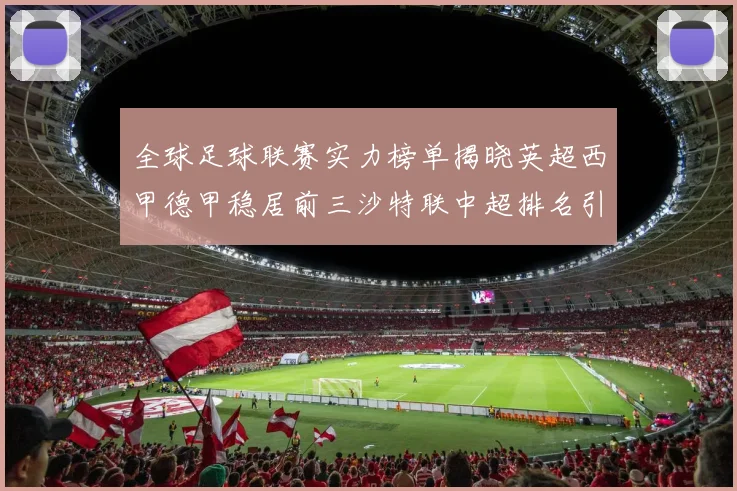 全球足球联赛实力榜单揭晓英超西甲德甲稳居前三沙特联中超排名引关注