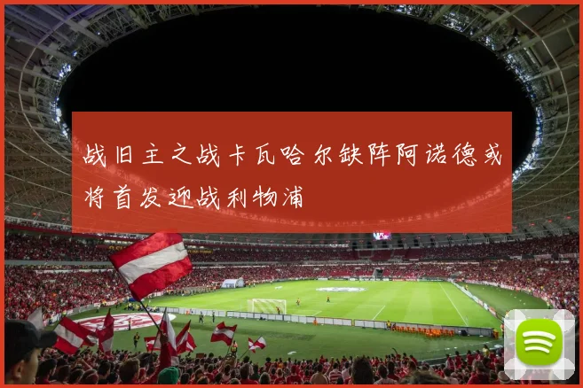 战旧主之战卡瓦哈尔缺阵阿诺德或将首发迎战利物浦