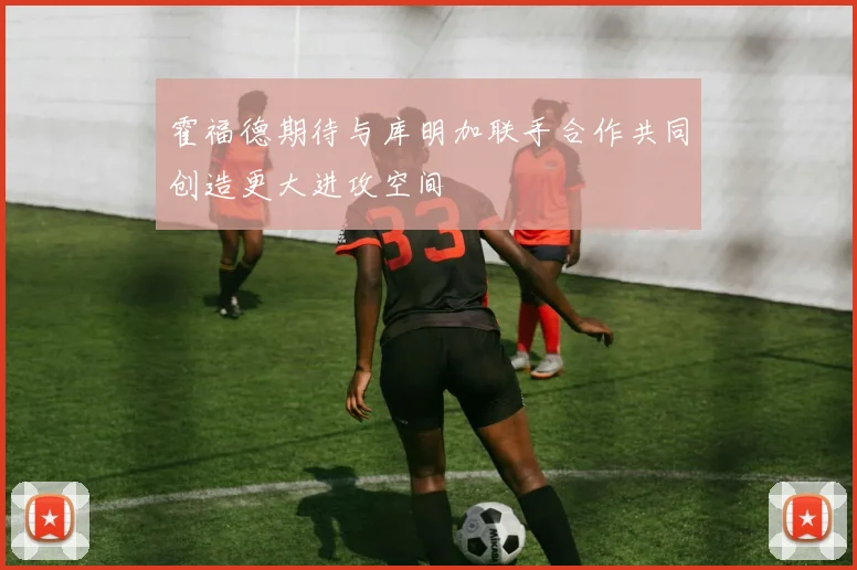 霍福德期待与库明加联手合作共同创造更大进攻空间