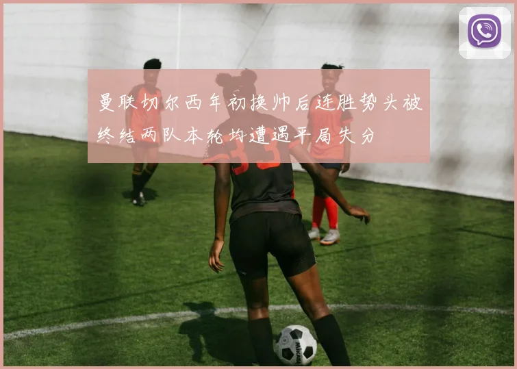 曼联切尔西年初换帅后连胜势头被终结两队本轮均遭遇平局失分