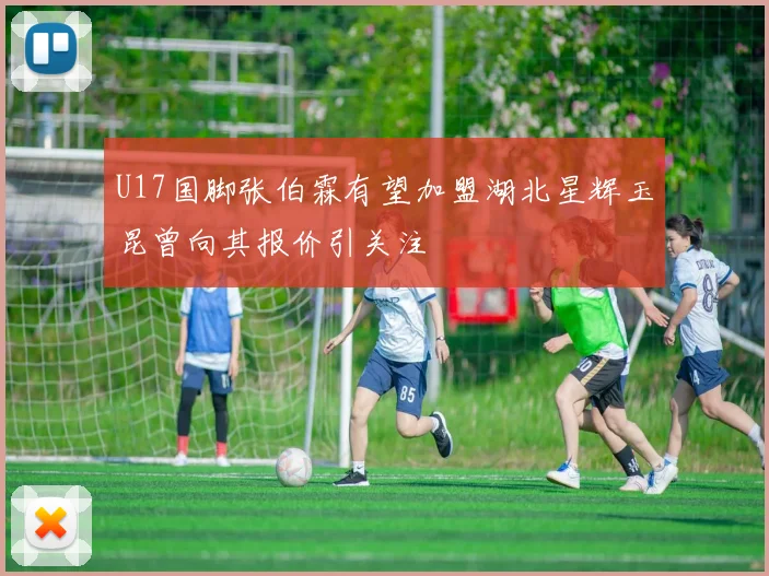 U17国脚张伯霖有望加盟湖北星辉玉昆曾向其报价引关注