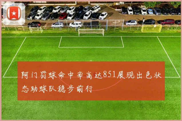 阿门罚球命中率高达851展现出色状态助球队稳步前行
