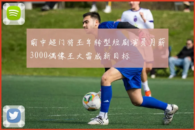 前中超门将王年转型短剧演员月薪3000偶像王大雷成新目标