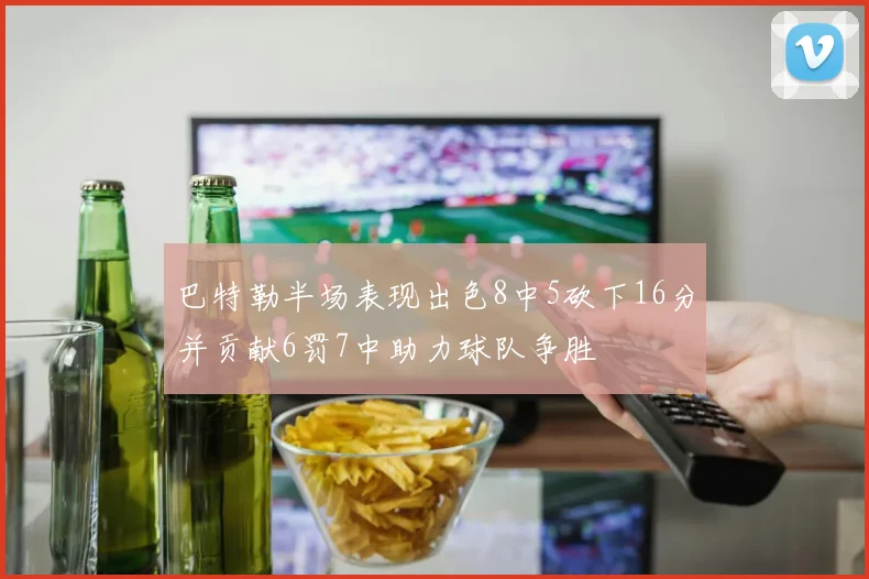 巴特勒半场表现出色8中5砍下16分并贡献6罚7中助力球队争胜