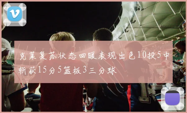 克莱复苏状态回暖表现出色10投5中斩获15分5篮板3三分球