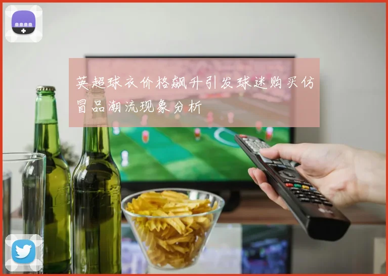 英超球衣价格飙升引发球迷购买仿冒品潮流现象分析