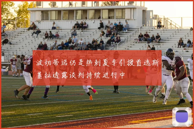 波切蒂诺仍是热刺夏季引援首选斯基拉透露谈判持续进行中