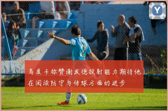 乌度卡称赞谢泼德投射能力期待他在阅读防守与传球方面的进步