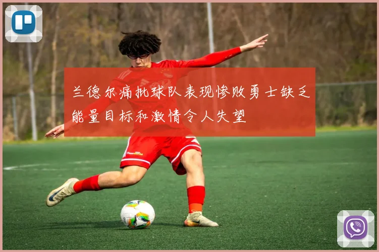 兰德尔痛批球队表现惨败勇士缺乏能量目标和激情令人失望