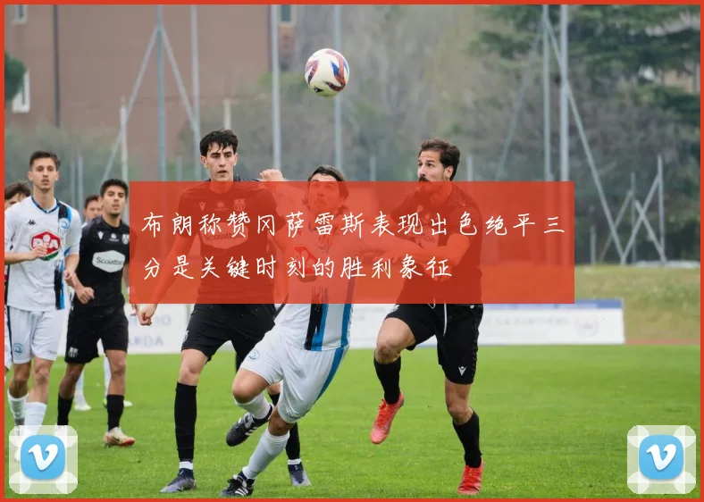 布朗称赞冈萨雷斯表现出色绝平三分是关键时刻的胜利象征