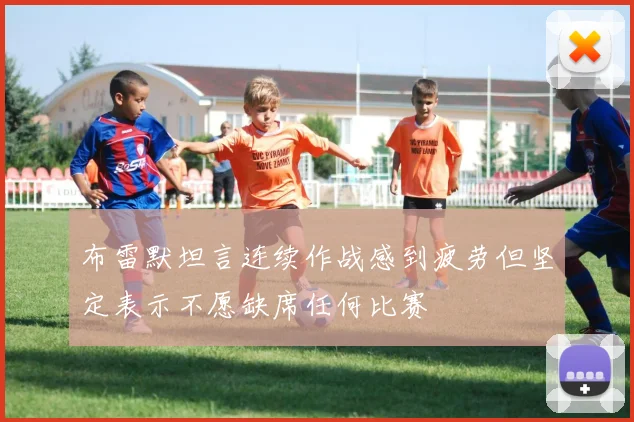 布雷默坦言连续作战感到疲劳但坚定表示不愿缺席任何比赛