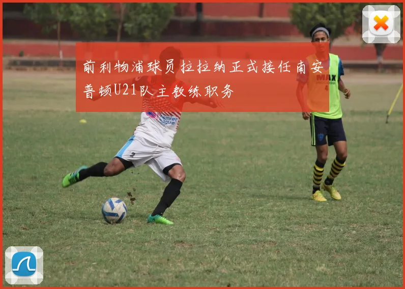 前利物浦球员拉拉纳正式接任南安普顿U21队主教练职务