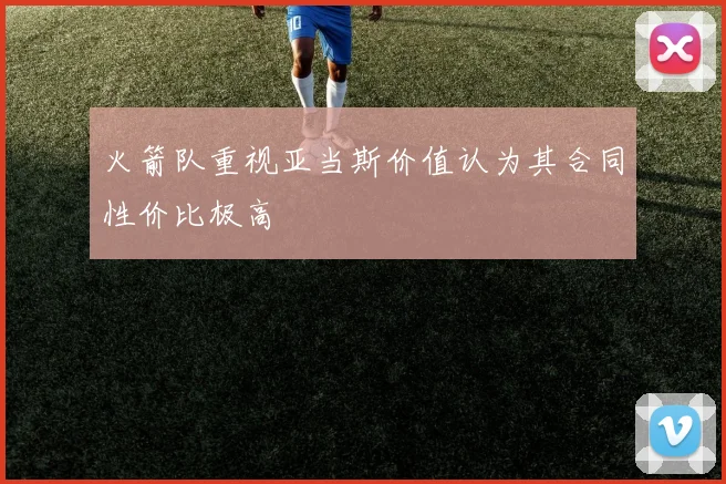 火箭队重视亚当斯价值认为其合同性价比极高
