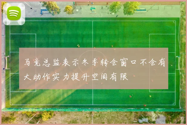 马竞总监表示冬季转会窗口不会有大动作实力提升空间有限