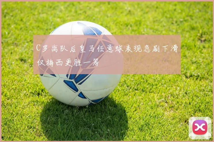 C罗离队后皇马任意球表现急剧下滑仅梅西更胜一筹