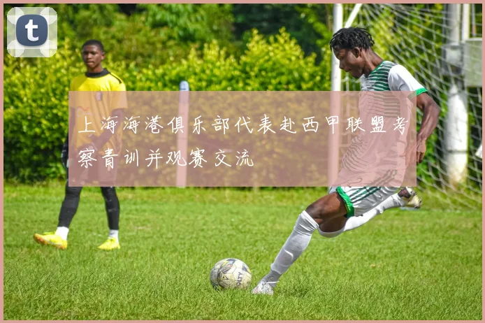 上海海港俱乐部代表赴西甲联盟考察青训并观赛交流
