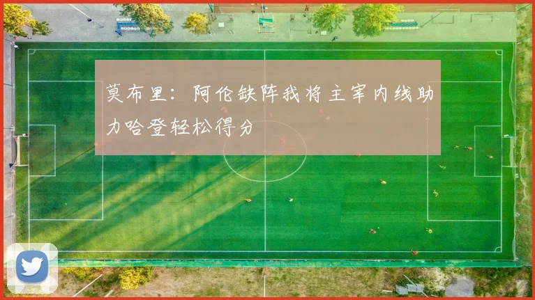 莫布里：阿伦缺阵我将主宰内线助力哈登轻松得分