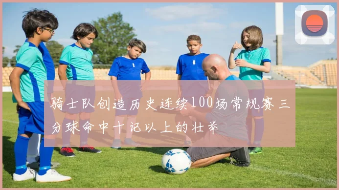 骑士队创造历史连续100场常规赛三分球命中十记以上的壮举